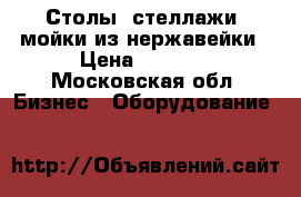 Столы, стеллажи, мойки из нержавейки › Цена ­ 4 000 - Московская обл. Бизнес » Оборудование   